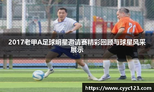 2017老甲A足球明星邀请赛精彩回顾与球星风采展示